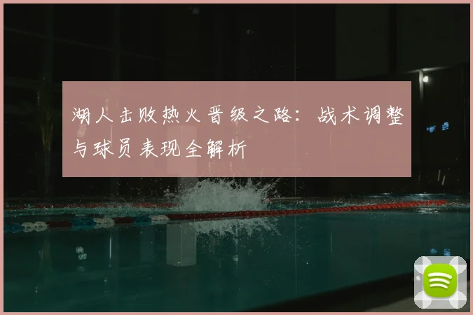 湖人击败热火晋级之路：战术调整与球员表现全解析