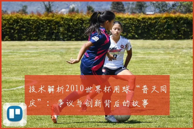 技术解析2010世界杯用球“普天同庆”：争议与创新背后的故事