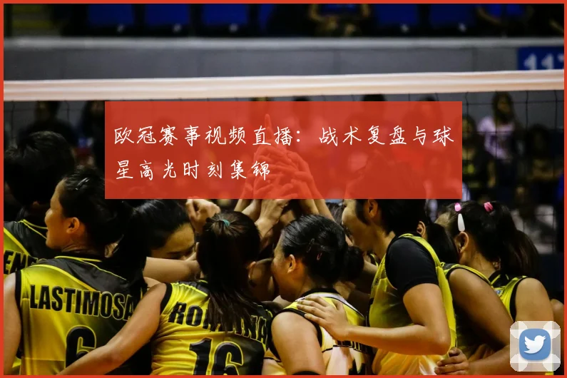 欧冠赛事视频直播：战术复盘与球星高光时刻集锦