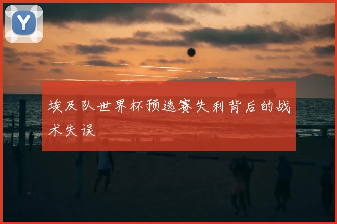 埃及队世界杯预选赛失利背后的战术失误