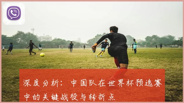 深度分析:中国队在世界杯预选赛中的关键战役与转折点