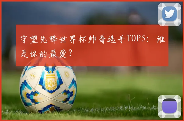 守望先锋世界杯帅哥选手TOP5：谁是你的最爱？