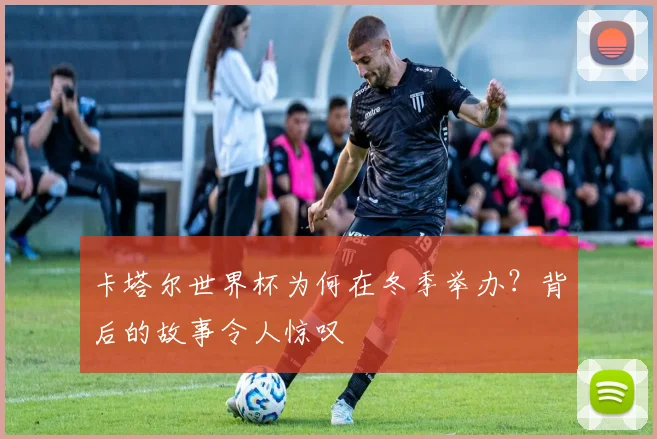 卡塔尔世界杯为何在冬季举办?背后的故事令人惊叹