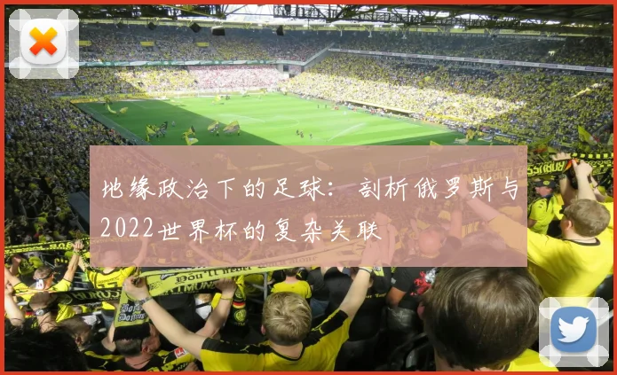 地缘政治下的足球：剖析俄罗斯与2022世界杯的复杂关联