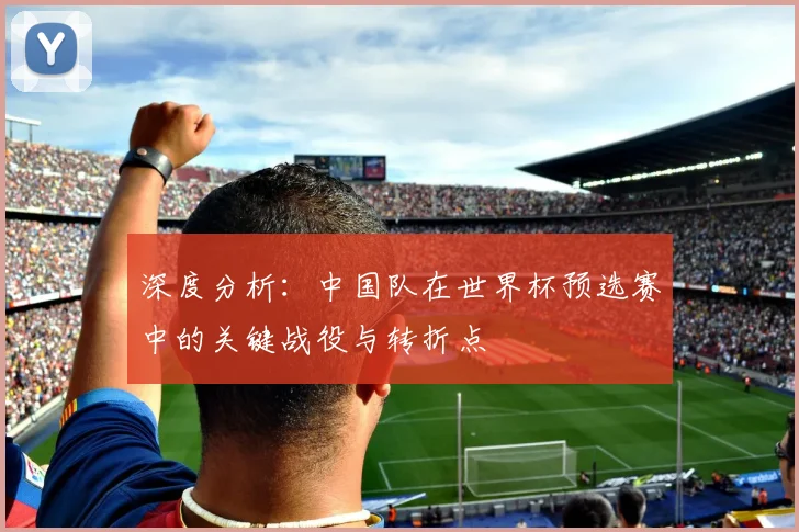 深度分析:中国队在世界杯预选赛中的关键战役与转折点