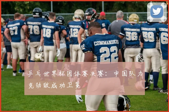 乒乓世界杯团体赛决赛：中国队力克劲敌成功卫冕