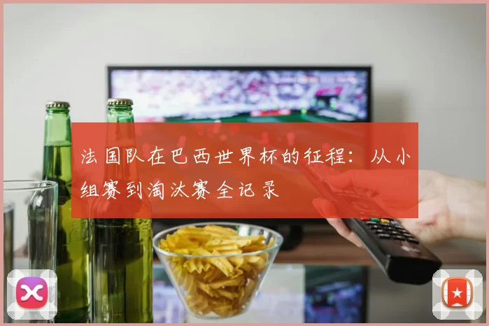 法国队在巴西世界杯的征程：从小组赛到淘汰赛全记录