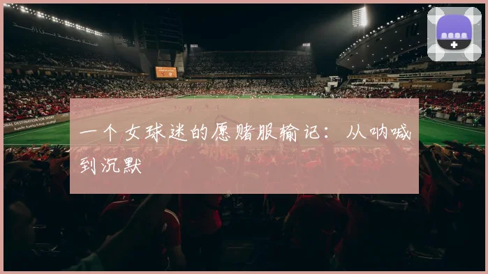一个女球迷的愿赌服输记:从呐喊到沉默
