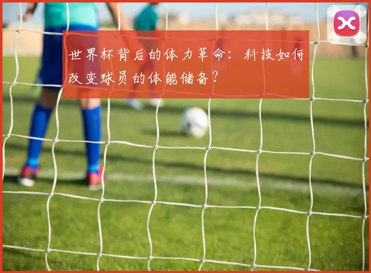 世界杯背后的体力革命:科技如何改变球员的体能储备?
