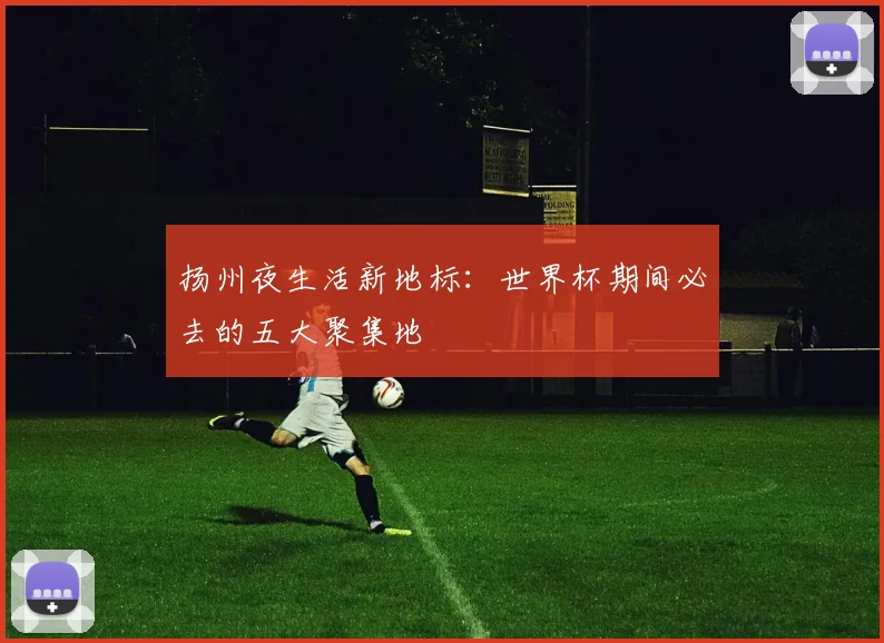 扬州夜生活新地标:世界杯期间必去的五大聚集地