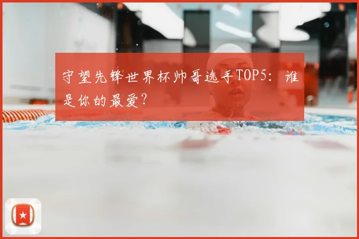 守望先锋世界杯帅哥选手TOP5：谁是你的最爱？