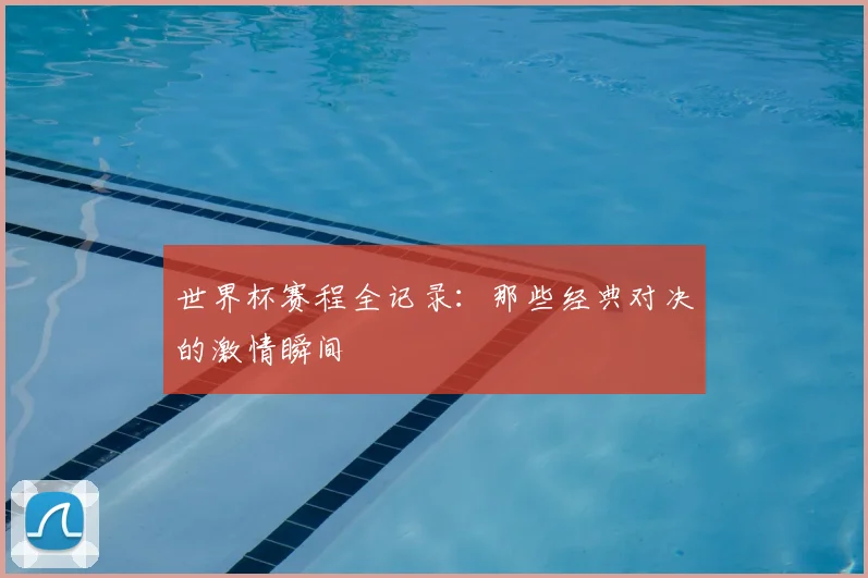 世界杯赛程全记录:那些经典对决的激情瞬间