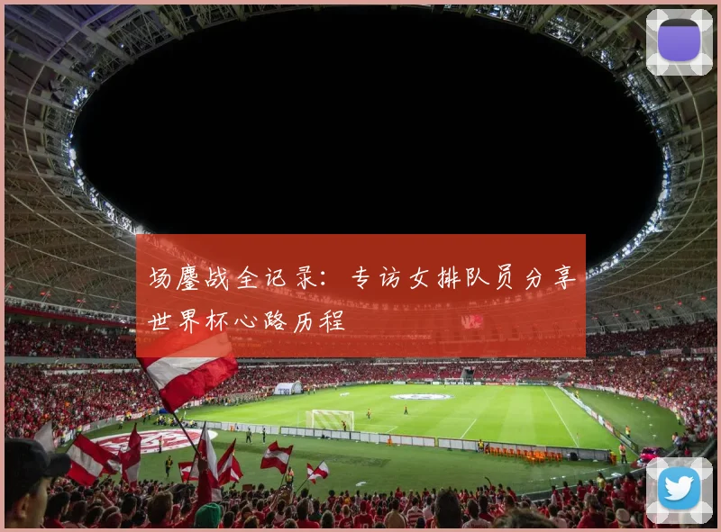 场鏖战全记录：专访女排队员分享世界杯心路历程