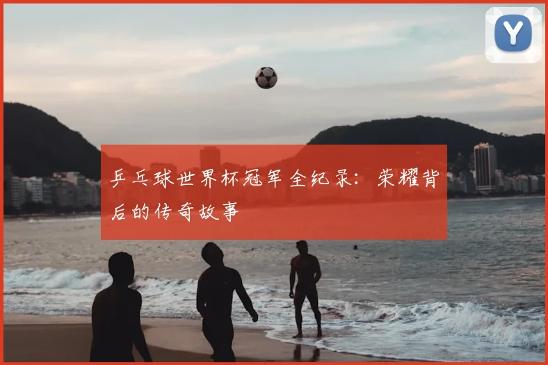 乒乓球世界杯冠军全纪录：荣耀背后的传奇故事