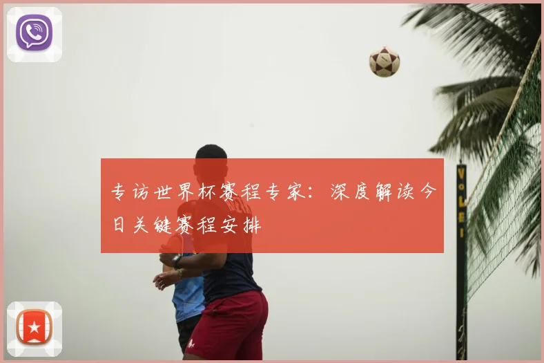 专访世界杯赛程专家:深度解读今日关键赛程安排