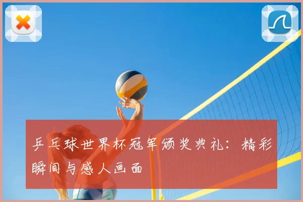 乒乓球世界杯冠军颁奖典礼：精彩瞬间与感人画面