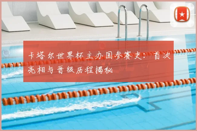 卡塔尔世界杯主办国参赛史:首次亮相与晋级历程揭秘