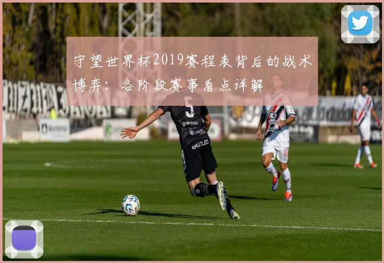 守望世界杯2019赛程表背后的战术博弈：各阶段赛事看点详解
