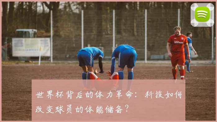 世界杯背后的体力革命:科技如何改变球员的体能储备?