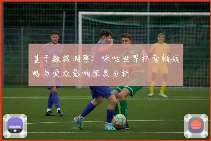 基于数据洞察：咪咕世界杯营销战略与受众影响深度分析