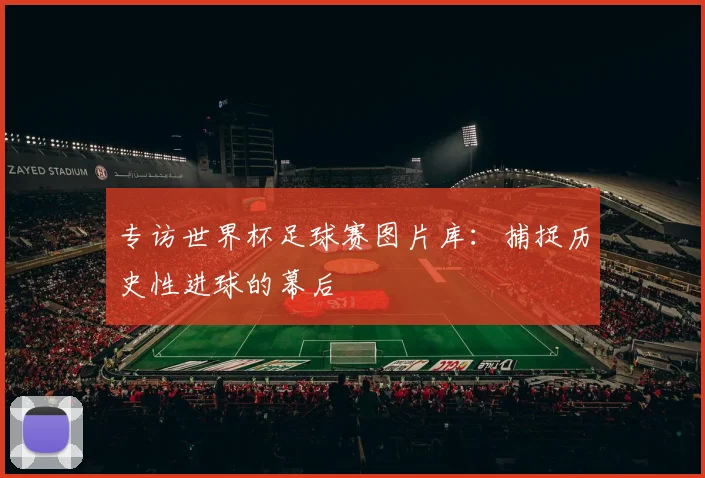 专访世界杯足球赛图片库:捕捉历史性进球的幕后