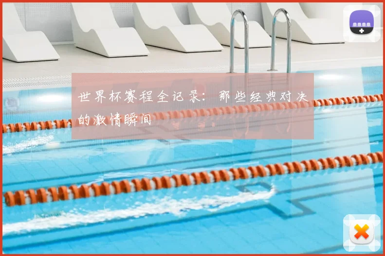 世界杯赛程全记录:那些经典对决的激情瞬间