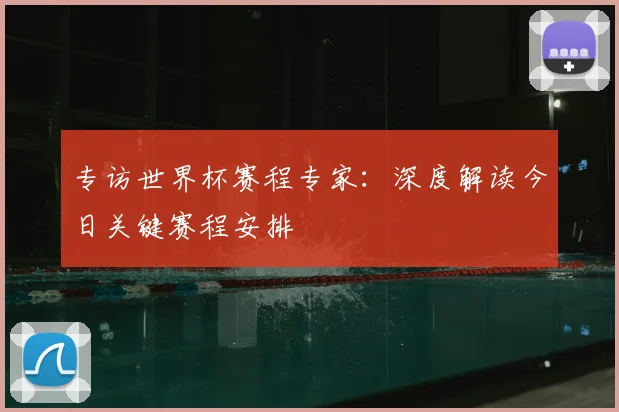 专访世界杯赛程专家:深度解读今日关键赛程安排
