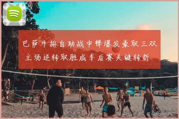 巴萨牛排自助战中锋爆发豪取三双 主场逆转取胜成季后赛关键转折