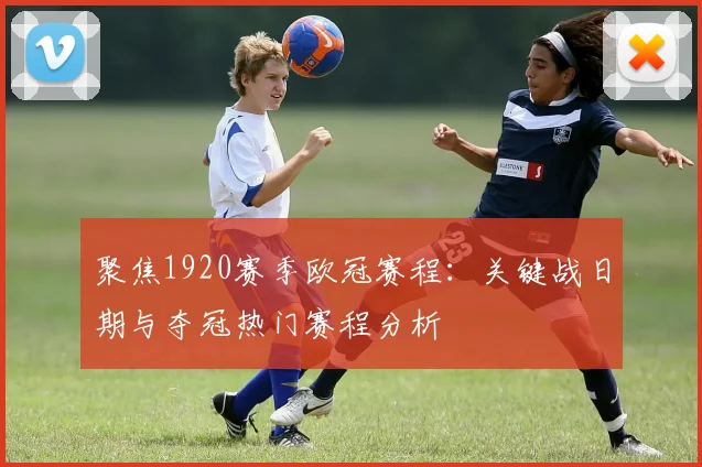 聚焦1920赛季欧冠赛程：关键战日期与夺冠热门赛程分析
