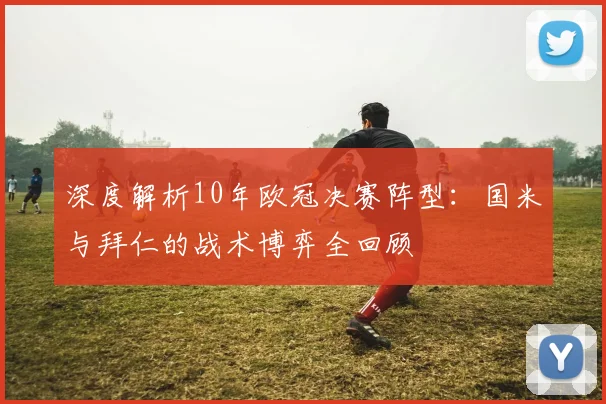 深度解析10年欧冠决赛阵型：国米与拜仁的战术博弈全回顾
