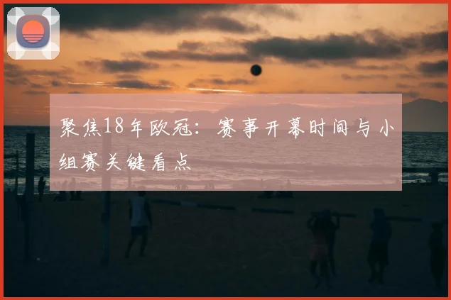 聚焦18年欧冠：赛事开幕时间与小组赛关键看点