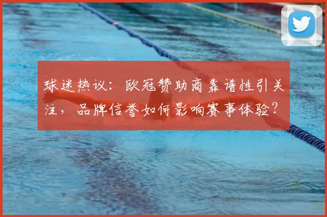 球迷热议：欧冠赞助商靠谱性引关注，品牌信誉如何影响赛事体验？