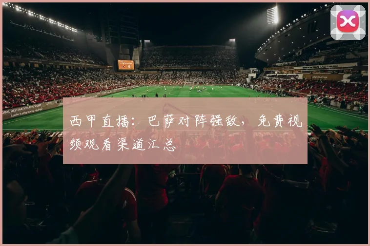西甲直播：巴萨对阵强敌，免费视频观看渠道汇总