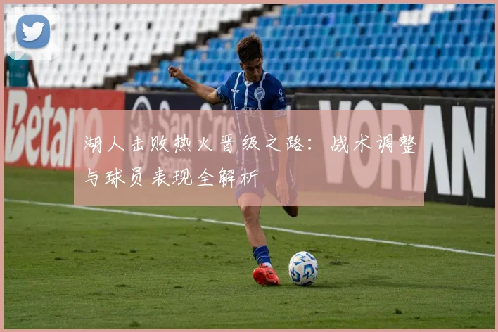 湖人击败热火晋级之路：战术调整与球员表现全解析