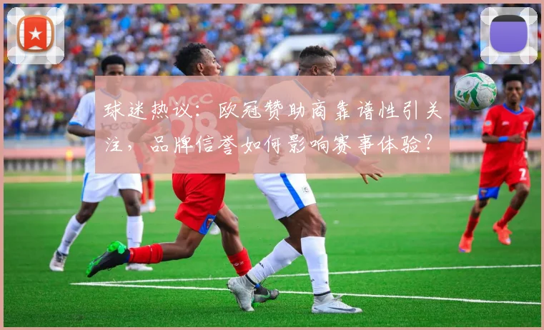 球迷热议：欧冠赞助商靠谱性引关注，品牌信誉如何影响赛事体验？