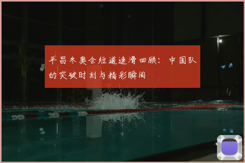 平昌冬奥会短道速滑回顾：中国队的突破时刻与精彩瞬间