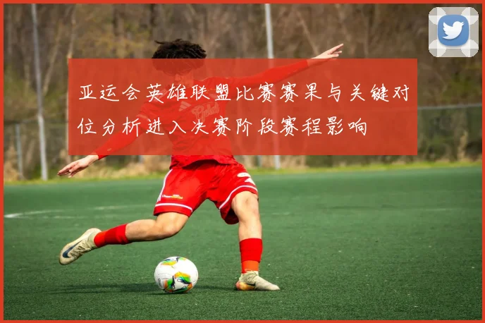 亚运会英雄联盟比赛赛果与关键对位分析进入决赛阶段赛程影响