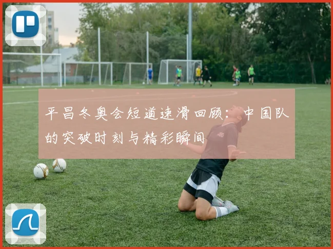 平昌冬奥会短道速滑回顾：中国队的突破时刻与精彩瞬间