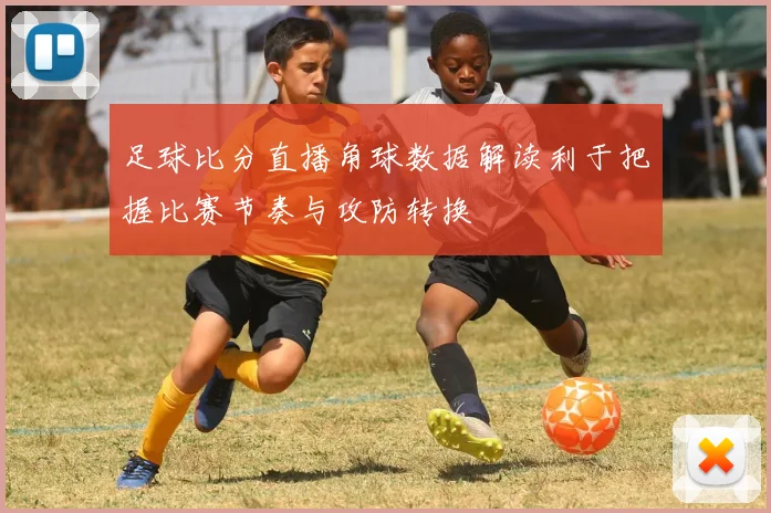 足球比分直播角球数据解读利于把握比赛节奏与攻防转换