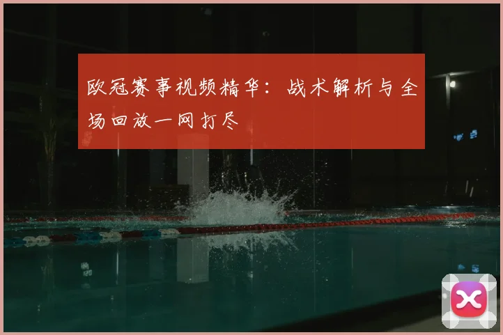 欧冠赛事视频精华：战术解析与全场回放一网打尽