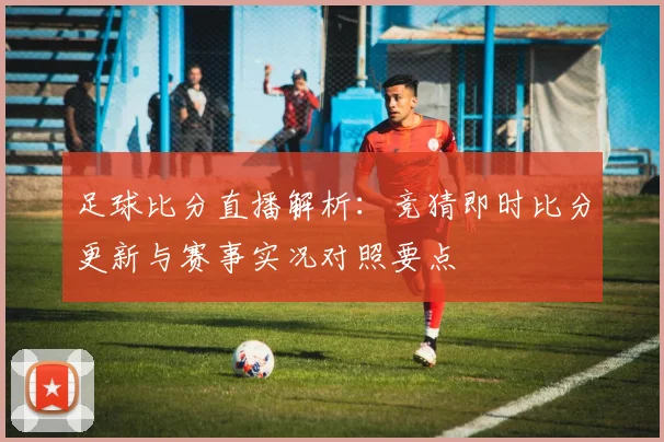 足球比分直播解析:竞猜即时比分更新与赛事实况对照要点